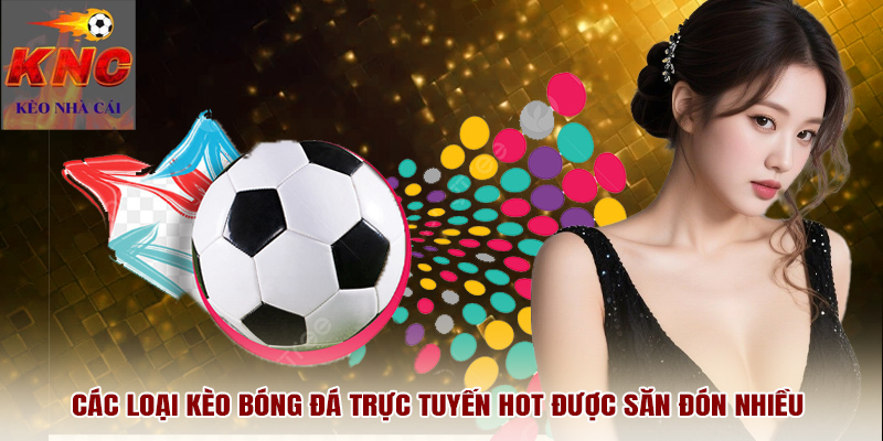 Các loại kèo bóng đá trực tuyến HOT được săn đón nhiều