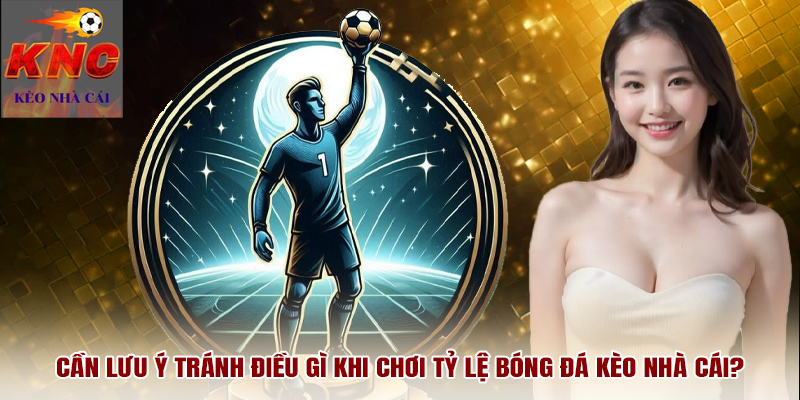 Cần lưu ý tránh điều gì khi chơi tỷ lệ bóng đá kèo nhà cái?