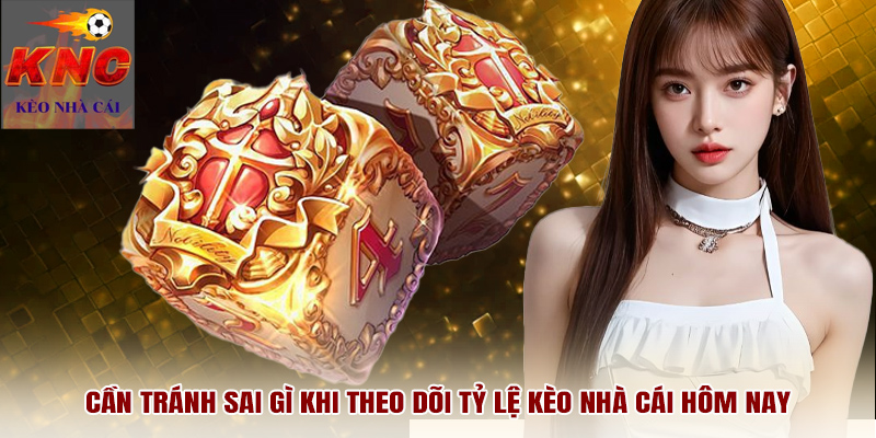 Cần tránh sai gì khi theo dõi tỷ lệ kèo nhà cái hôm nay