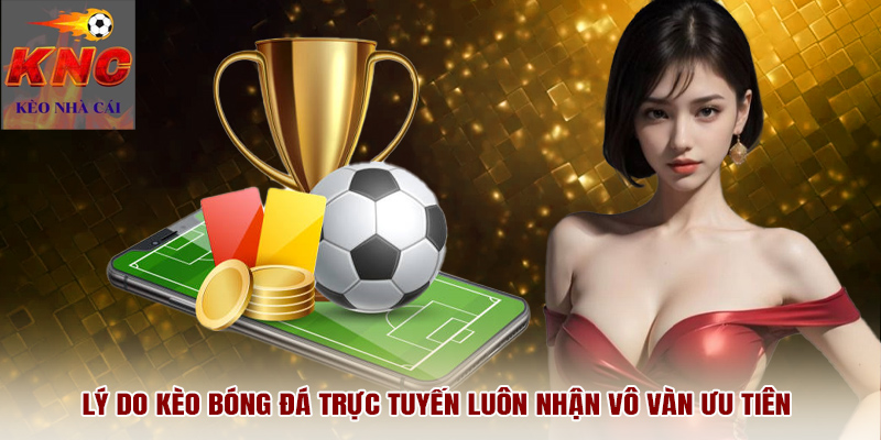 Lý do kèo bóng đá trực tuyến luôn nhận vô vàn ưu tiên