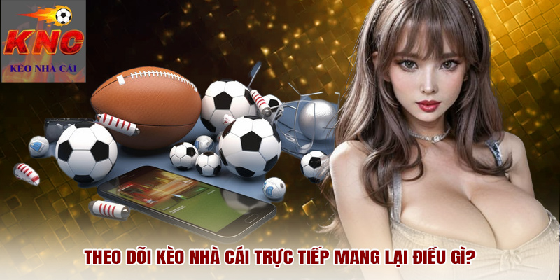 Theo dõi kèo nhà cái trực tiếp mang lại điều gì?